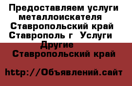 Предоставляем услуги металлоискателя - Ставропольский край, Ставрополь г. Услуги » Другие   . Ставропольский край